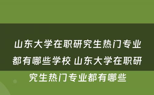 山东大学在职研究生热门专业都有哪些学校 山东大学在职研究生热门专业都有哪些