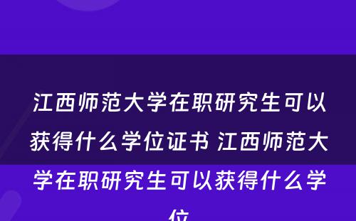 江西师范大学在职研究生可以获得什么学位证书 江西师范大学在职研究生可以获得什么学位