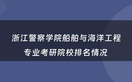 浙江警察学院船舶与海洋工程专业考研院校排名情况 