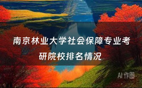 南京林业大学社会保障专业考研院校排名情况 