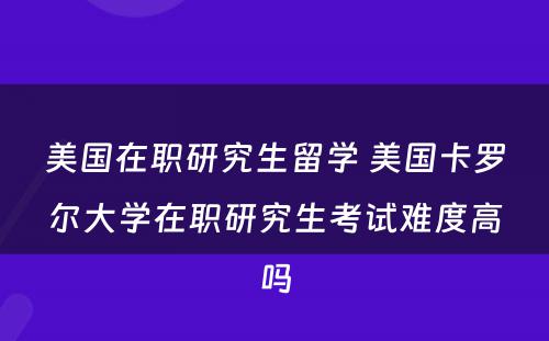 美国在职研究生留学 美国卡罗尔大学在职研究生考试难度高吗