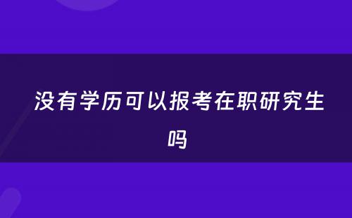  没有学历可以报考在职研究生吗