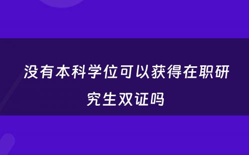  没有本科学位可以获得在职研究生双证吗