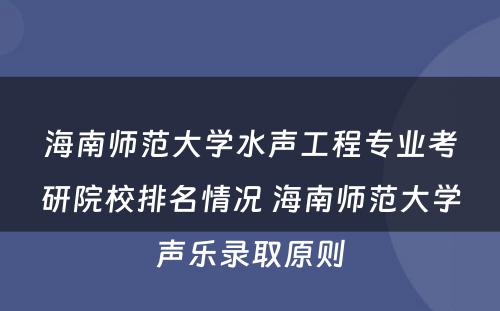 海南师范大学水声工程专业考研院校排名情况 海南师范大学声乐录取原则