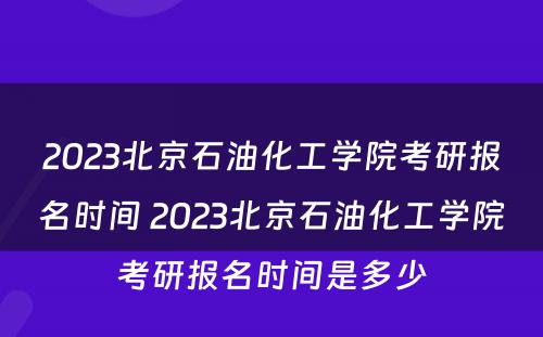 2023北京石油化工学院考研报名时间 2023北京石油化工学院考研报名时间是多少