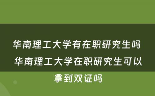 华南理工大学有在职研究生吗 华南理工大学在职研究生可以拿到双证吗