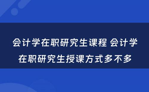 会计学在职研究生课程 会计学在职研究生授课方式多不多