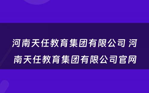 河南天任教育集团有限公司 河南天任教育集团有限公司官网