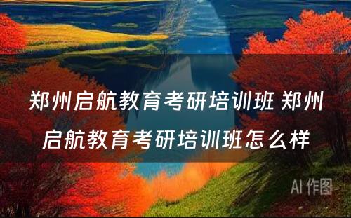 郑州启航教育考研培训班 郑州启航教育考研培训班怎么样