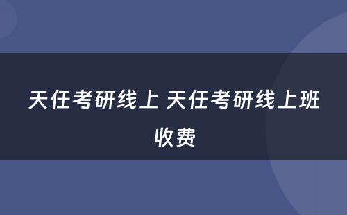 天任考研线上 天任考研线上班收费