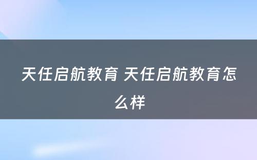 天任启航教育 天任启航教育怎么样