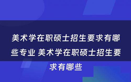 美术学在职硕士招生要求有哪些专业 美术学在职硕士招生要求有哪些