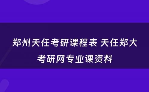 郑州天任考研课程表 天任郑大考研网专业课资料