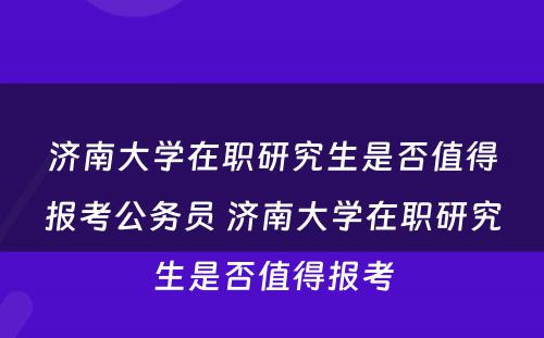 济南大学在职研究生是否值得报考公务员 济南大学在职研究生是否值得报考