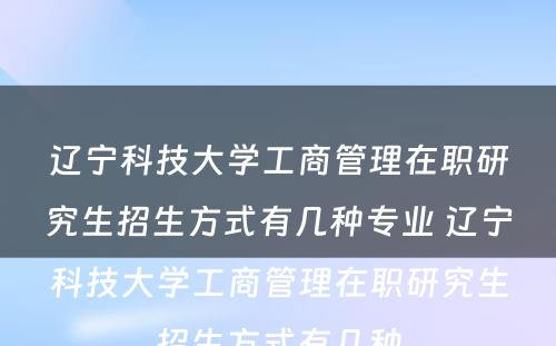 辽宁科技大学工商管理在职研究生招生方式有几种专业 辽宁科技大学工商管理在职研究生招生方式有几种