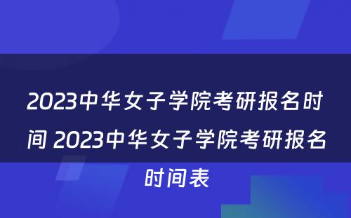 2023中华女子学院考研报名时间 2023中华女子学院考研报名时间表