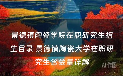 景德镇陶瓷学院在职研究生招生目录 景德镇陶瓷大学在职研究生含金量详解