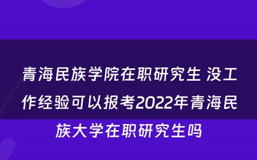 青海民族学院在职研究生 没工作经验可以报考2022年青海民族大学在职研究生吗