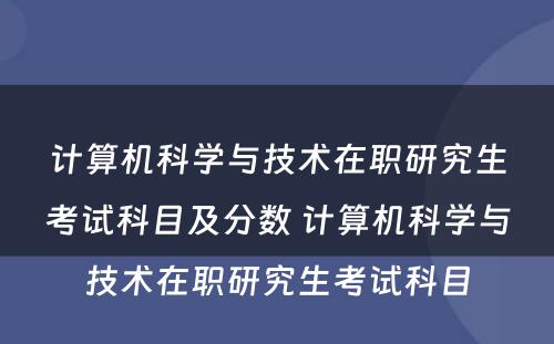 计算机科学与技术在职研究生考试科目及分数 计算机科学与技术在职研究生考试科目