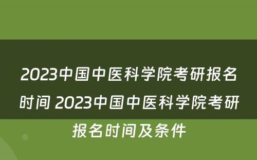 2023中国中医科学院考研报名时间 2023中国中医科学院考研报名时间及条件