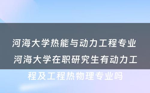 河海大学热能与动力工程专业 河海大学在职研究生有动力工程及工程热物理专业吗