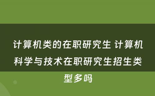 计算机类的在职研究生 计算机科学与技术在职研究生招生类型多吗