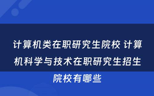 计算机类在职研究生院校 计算机科学与技术在职研究生招生院校有哪些