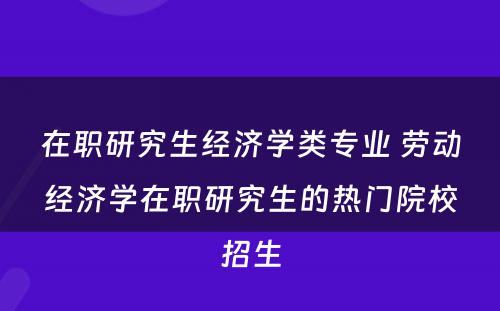 在职研究生经济学类专业 劳动经济学在职研究生的热门院校招生