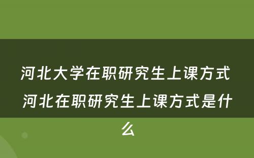 河北大学在职研究生上课方式 河北在职研究生上课方式是什么