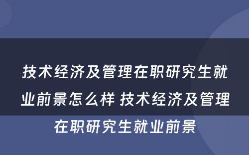 技术经济及管理在职研究生就业前景怎么样 技术经济及管理在职研究生就业前景