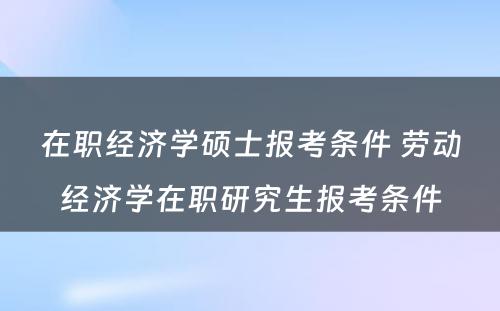 在职经济学硕士报考条件 劳动经济学在职研究生报考条件