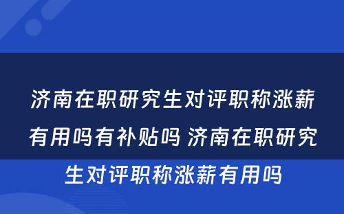 济南在职研究生对评职称涨薪有用吗有补贴吗 济南在职研究生对评职称涨薪有用吗