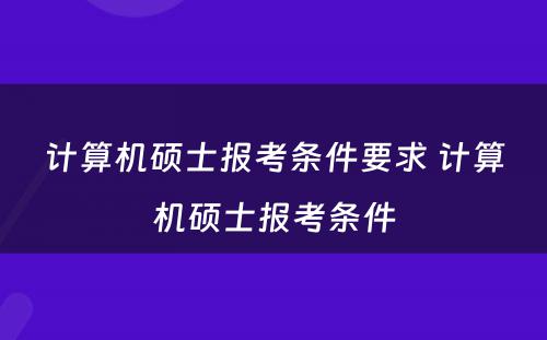 计算机硕士报考条件要求 计算机硕士报考条件