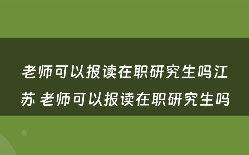 老师可以报读在职研究生吗江苏 老师可以报读在职研究生吗