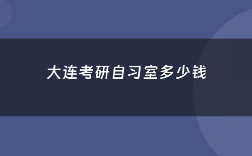 大连考研自习室多少钱