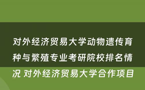 对外经济贸易大学动物遗传育种与繁殖专业考研院校排名情况 对外经济贸易大学合作项目