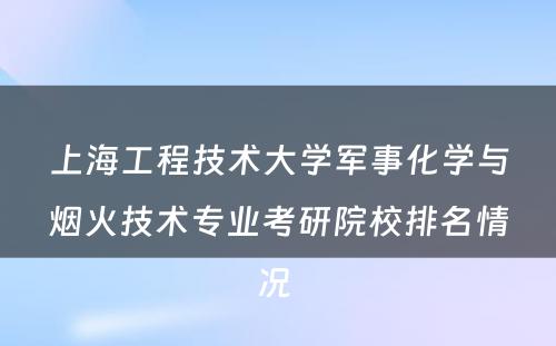 上海工程技术大学军事化学与烟火技术专业考研院校排名情况 