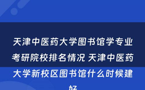 天津中医药大学图书馆学专业考研院校排名情况 天津中医药大学新校区图书馆什么时候建好