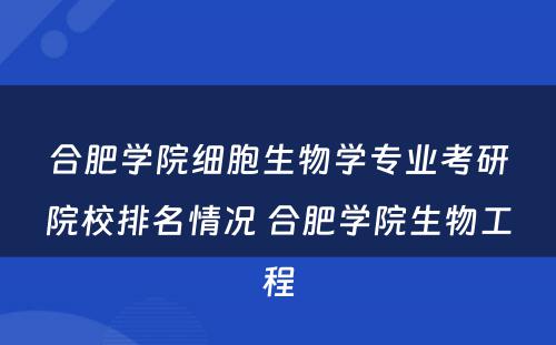 合肥学院细胞生物学专业考研院校排名情况 合肥学院生物工程