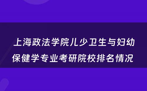 上海政法学院儿少卫生与妇幼保健学专业考研院校排名情况 