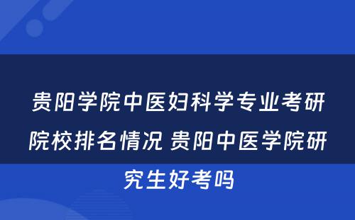 贵阳学院中医妇科学专业考研院校排名情况 贵阳中医学院研究生好考吗