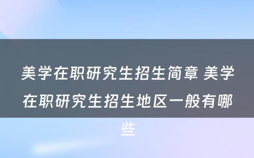 美学在职研究生招生简章 美学在职研究生招生地区一般有哪些