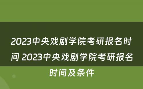 2023中央戏剧学院考研报名时间 2023中央戏剧学院考研报名时间及条件