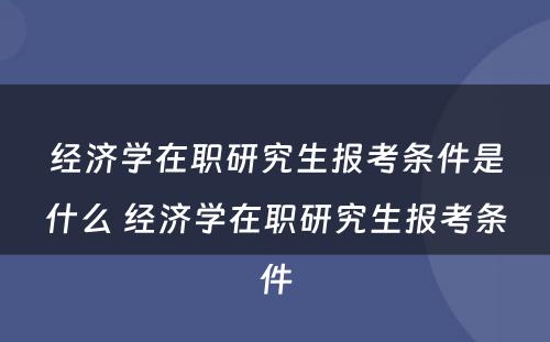 经济学在职研究生报考条件是什么 经济学在职研究生报考条件