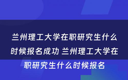 兰州理工大学在职研究生什么时候报名成功 兰州理工大学在职研究生什么时候报名