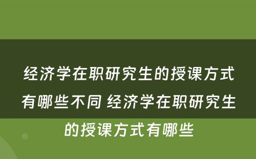 经济学在职研究生的授课方式有哪些不同 经济学在职研究生的授课方式有哪些