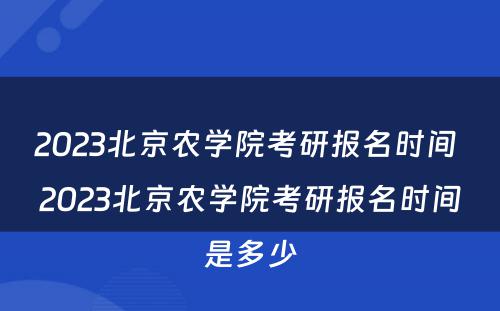 2023北京农学院考研报名时间 2023北京农学院考研报名时间是多少