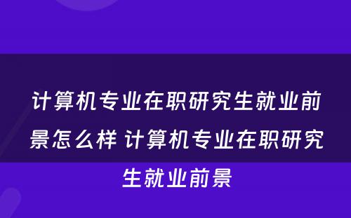 计算机专业在职研究生就业前景怎么样 计算机专业在职研究生就业前景