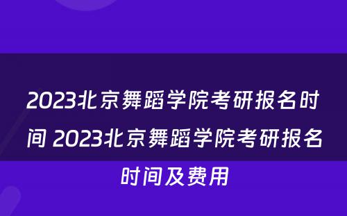 2023北京舞蹈学院考研报名时间 2023北京舞蹈学院考研报名时间及费用