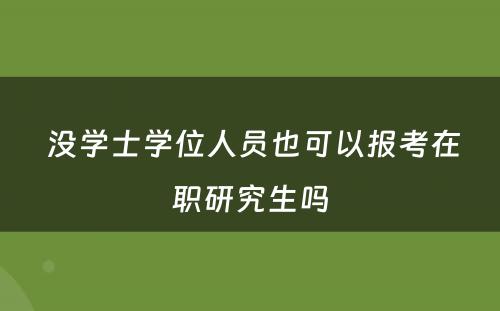  没学士学位人员也可以报考在职研究生吗